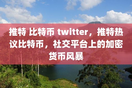 推特 比特币 twitter，推特热议比特币，社交平台上的加密货币风暴