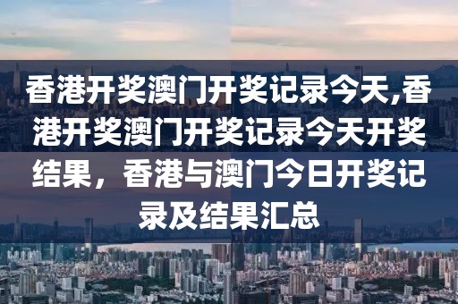 香港开奖澳门开奖记录今天,香港开奖澳门开奖记录今天开奖结果，香港与澳门今日开奖记录及结果汇总