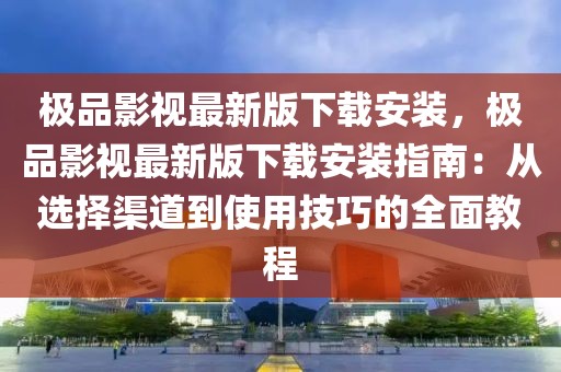 极品影视最新版下载安装，极品影视最新版下载安装指南：从选择渠道到使用技巧的全面教程