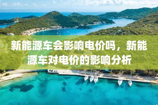 新能源车会影响电价吗，新能源车对电价的影响分析