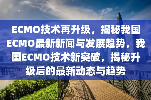 ECMO技术再升级，揭秘我国ECMO最新新闻与发展趋势，我国ECMO技术新突破，揭秘升级后的最新动态与趋势