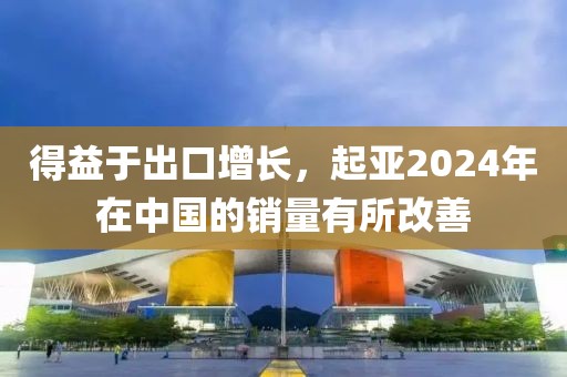 得益于出口增长，起亚2024年在中国的销量有所改善