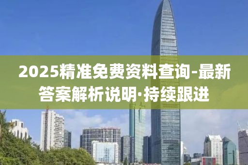 2025精准免费资料查询-最新答案解析说明·持续跟进