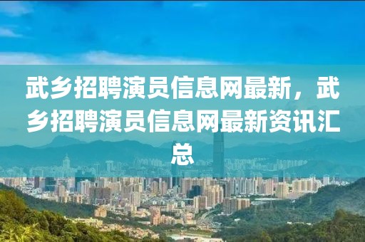 武乡招聘演员信息网最新，武乡招聘演员信息网最新资讯汇总