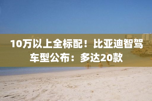 10万以上全标配！比亚迪智驾车型公布：多达20款