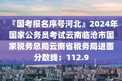 『国考报名序号河北』2024年国家公务员考试云南临沧市国家税务总局云南省税务局进面分数线：112.9