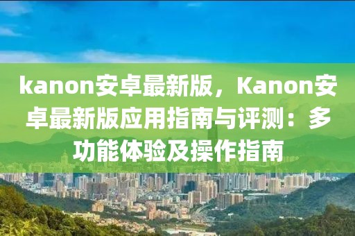 kanon安卓最新版，Kanon安卓最新版应用指南与评测：多功能体验及操作指南