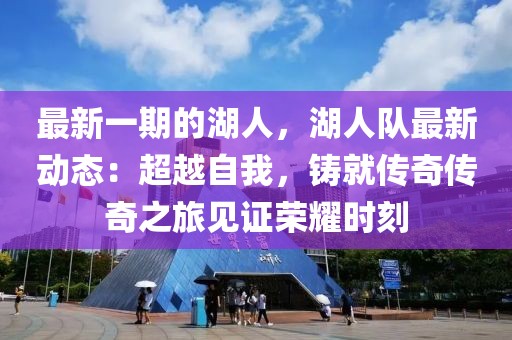 最新一期的湖人，湖人队最新动态：超越自我，铸就传奇传奇之旅见证荣耀时刻