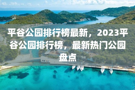 平谷公园排行榜最新，2023平谷公园排行榜，最新热门公园盘点