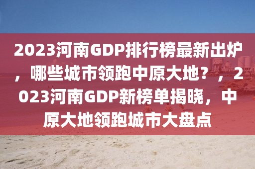 2023河南GDP排行榜最新出炉，哪些城市领跑中原大地？，2023河南GDP新榜单揭晓，中原大地领跑城市大盘点