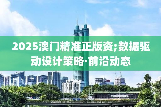 2025澳门精准正版资;数据驱动设计策略·前沿动态