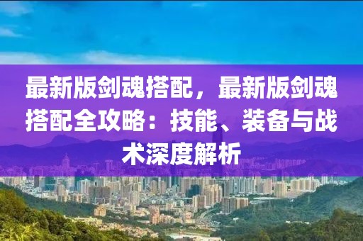 最新版剑魂搭配，最新版剑魂搭配全攻略：技能、装备与战术深度解析