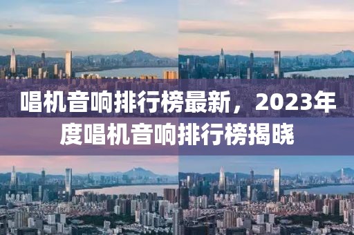 唱机音响排行榜最新，2023年度唱机音响排行榜揭晓