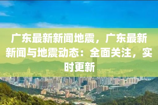 广东最新新闻地震，广东最新新闻与地震动态：全面关注，实时更新