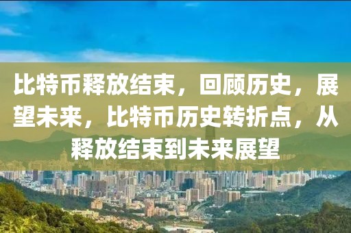 比特币释放结束，回顾历史，展望未来，比特币历史转折点，从释放结束到未来展望