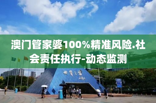 澳门管家婆100%精准风险.社会责任执行-动态监测