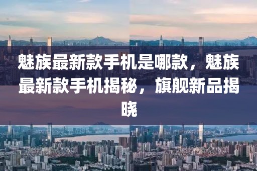 魅族最新款手机是哪款，魅族最新款手机揭秘，旗舰新品揭晓