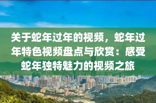 关于蛇年过年的视频，蛇年过年特色视频盘点与欣赏：感受蛇年独特魅力的视频之旅