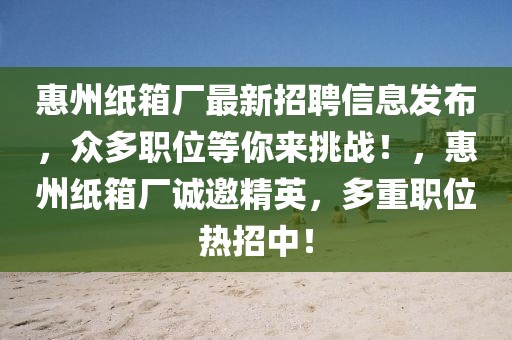 惠州纸箱厂最新招聘信息发布，众多职位等你来挑战！，惠州纸箱厂诚邀精英，多重职位热招中！