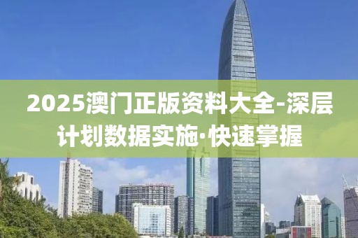 2025澳门正版资料大全-深层计划数据实施·快速掌握