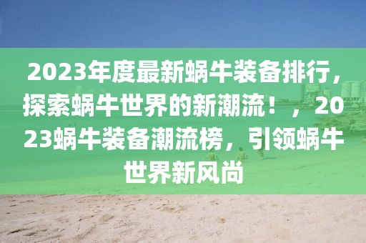 2023年度最新蜗牛装备排行，探索蜗牛世界的新潮流！，2023蜗牛装备潮流榜，引领蜗牛世界新风尚