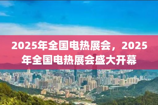 2025年全国电热展会，2025年全国电热展会盛大开幕