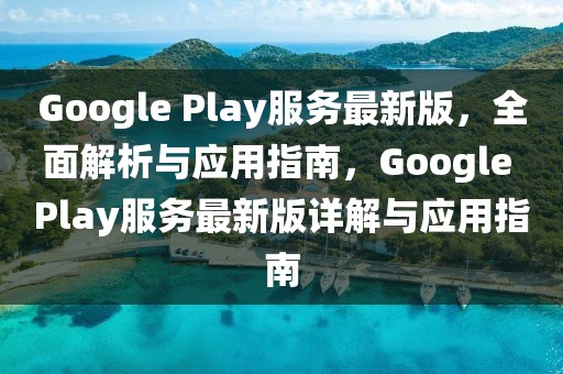 Google Play服务最新版，全面解析与应用指南，Google Play服务最新版详解与应用指南