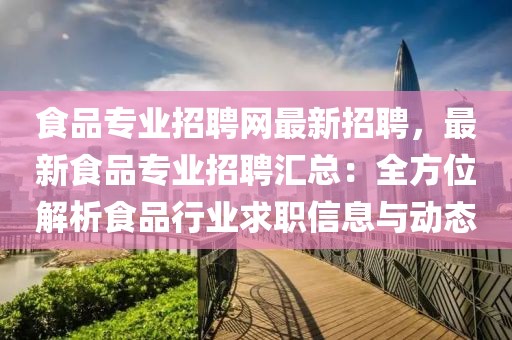 食品专业招聘网最新招聘，最新食品专业招聘汇总：全方位解析食品行业求职信息与动态