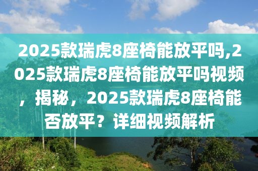 2025款瑞虎8座椅能放平吗,2025款瑞虎8座椅能放平吗视频，揭秘，2025款瑞虎8座椅能否放平？详细视频解析