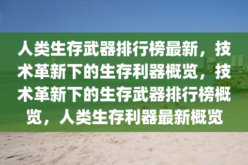 人类生存武器排行榜最新，技术革新下的生存利器概览，技术革新下的生存武器排行榜概览，人类生存利器最新概览