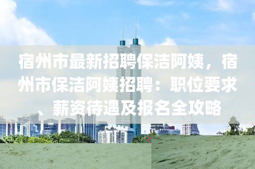 宿州市最新招聘保洁阿姨，宿州市保洁阿姨招聘：职位要求、薪资待遇及报名全攻略