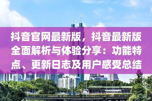 抖音官网最新版，抖音最新版全面解析与体验分享：功能特点、更新日志及用户感受总结