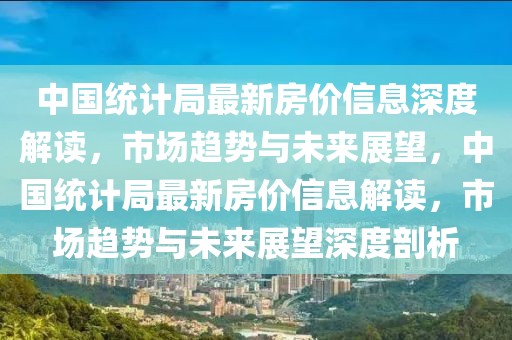 中国统计局最新房价信息深度解读，市场趋势与未来展望，中国统计局最新房价信息解读，市场趋势与未来展望深度剖析