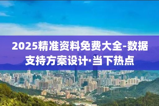 2025精准资料免费大全-数据支持方案设计·当下热点