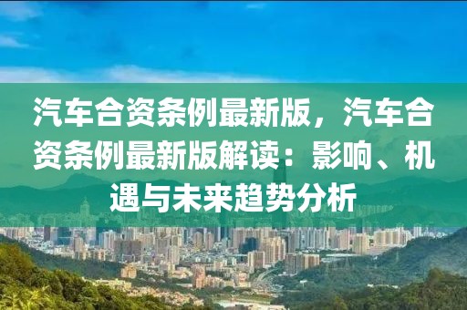 汽车合资条例最新版，汽车合资条例最新版解读：影响、机遇与未来趋势分析