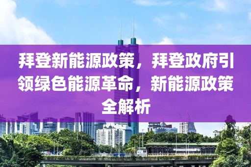 拜登新能源政策，拜登政府引领绿色能源革命，新能源政策全解析