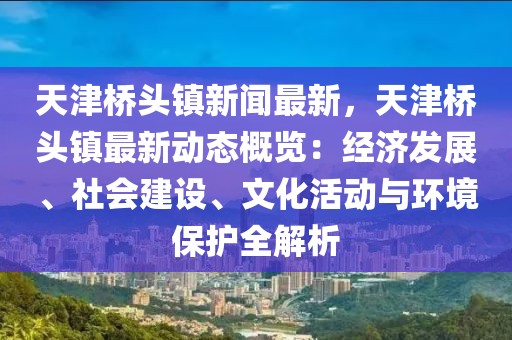 天津桥头镇新闻最新，天津桥头镇最新动态概览：经济发展、社会建设、文化活动与环境保护全解析