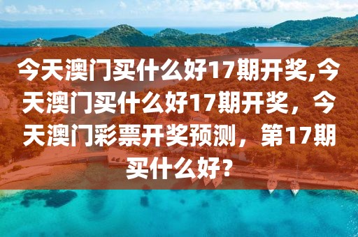 今天澳门买什么好17期开奖,今天澳门买什么好17期开奖，今天澳门彩票开奖预测，第17期买什么好？