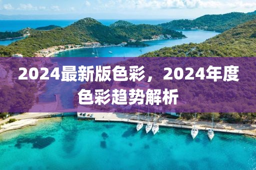 2024最新版色彩，2024年度色彩趋势解析