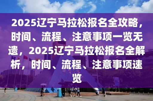 2025辽宁马拉松报名全攻略，时间、流程、注意事项一览无遗，2025辽宁马拉松报名全解析，时间、流程、注意事项速览