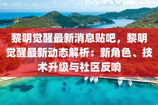 黎明觉醒最新消息贴吧，黎明觉醒最新动态解析：新角色、技术升级与社区反响