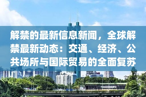 解禁的最新信息新闻，全球解禁最新动态：交通、经济、公共场所与国际贸易的全面复苏