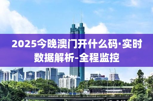 2025今晚澳门开什么码·实时数据解析-全程监控