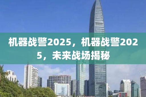 机器战警2025，机器战警2025，未来战场揭秘