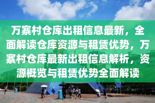 万寨村仓库出租信息最新，全面解读仓库资源与租赁优势，万寨村仓库最新出租信息解析，资源概览与租赁优势全面解读