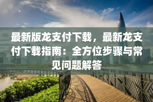 最新版龙支付下载，最新龙支付下载指南：全方位步骤与常见问题解答