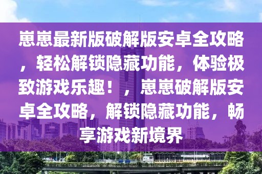 崽崽最新版破解版安卓全攻略，轻松解锁隐藏功能，体验极致游戏乐趣！，崽崽破解版安卓全攻略，解锁隐藏功能，畅享游戏新境界