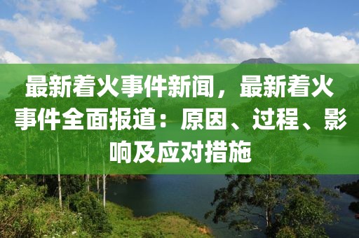 最新着火事件新闻，最新着火事件全面报道：原因、过程、影响及应对措施