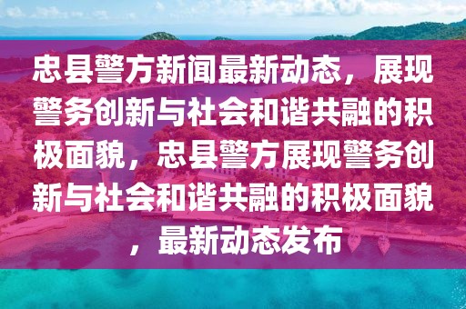 忠县警方新闻最新动态，展现警务创新与社会和谐共融的积极面貌，忠县警方展现警务创新与社会和谐共融的积极面貌，最新动态发布