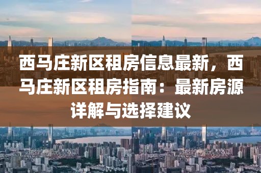 西马庄新区租房信息最新，西马庄新区租房指南：最新房源详解与选择建议